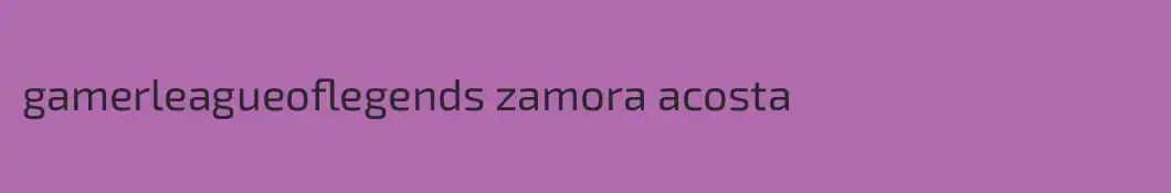 gamerleagueoflegends zamora acosta